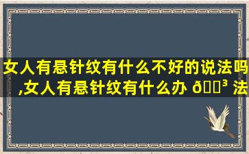 女人有悬针纹有什么不好的说法吗,女人有悬针纹有什么办 🐳 法去掉吗